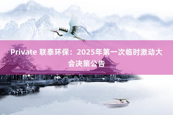 Private 联泰环保：2025年第一次临时激动大会决策公告