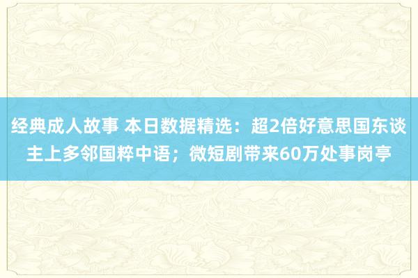 经典成人故事 本日数据精选：超2倍好意思国东谈主上多邻国粹中语；微短剧带来60万处事岗亭