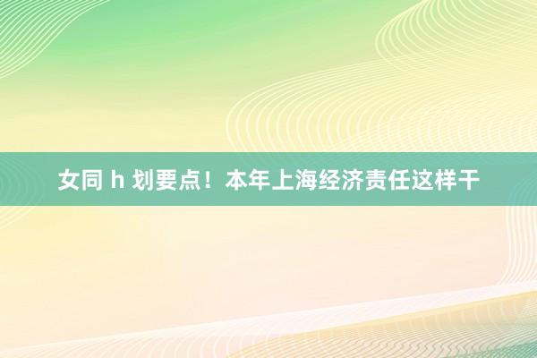 女同 h 划要点！本年上海经济责任这样干