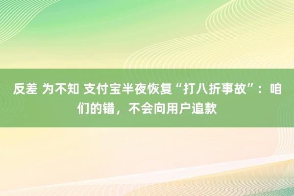 反差 为不知 支付宝半夜恢复“打八折事故”：咱们的错，不会向用户追款