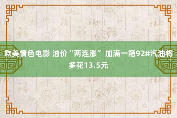 欧美情色电影 油价“两连涨” 加满一箱92#汽油将多花13.5元