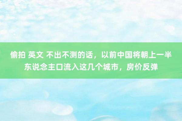 偷拍 英文 不出不测的话，以前中国将朝上一半东说念主口流入这几个城市，房价反弹