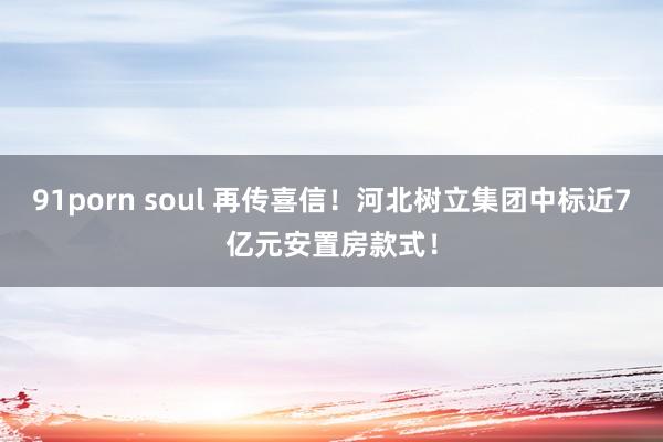 91porn soul 再传喜信！河北树立集团中标近7亿元安置房款式！