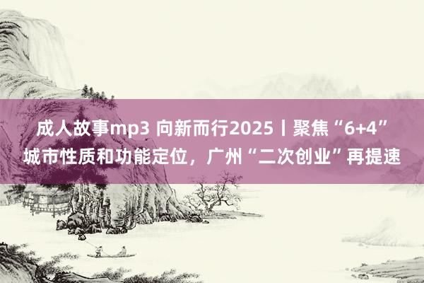 成人故事mp3 向新而行2025丨聚焦“6+4”城市性质和功能定位，广州“二次创业”再提速