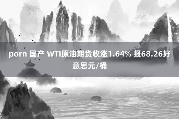 porn 国产 WTI原油期货收涨1.64% 报68.26好意思元/桶
