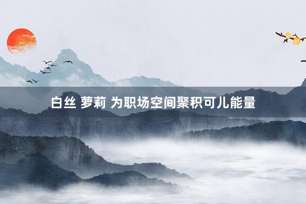 白丝 萝莉 为职场空间聚积可儿能量