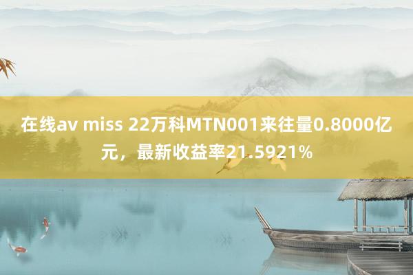 在线av miss 22万科MTN001来往量0.8000亿元，最新收益率21.5921%