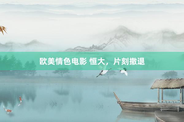 欧美情色电影 恒大，片刻撤退