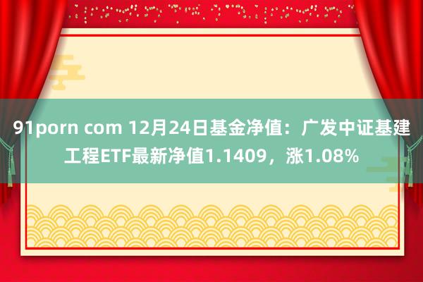 91porn com 12月24日基金净值：广发中证基建工程ETF最新净值1.1409，涨1.08%