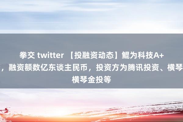 拳交 twitter 【投融资动态】鲲为科技A+轮融资，融资额数亿东谈主民币，投资方为腾讯投资、横琴金投等