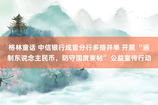 格林童话 中信银行成皆分行多措并举 开展 “遏制东说念主民币，防守国度柬帖” 公益宣传行动