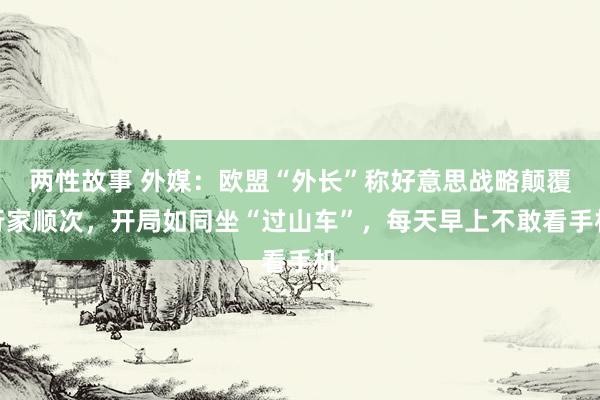 两性故事 外媒：欧盟“外长”称好意思战略颠覆行家顺次，开局如同坐“过山车”，每天早上不敢看手机