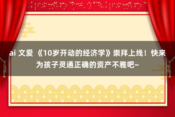 ai 文爱 《10岁开动的经济学》崇拜上线！快来为孩子灵通正确的资产不雅吧~