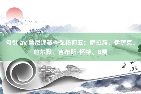 勾引 av 鲁尼评赛季弘扬前五：萨拉赫、伊萨克、帕尔默、吉布斯-怀特、B费