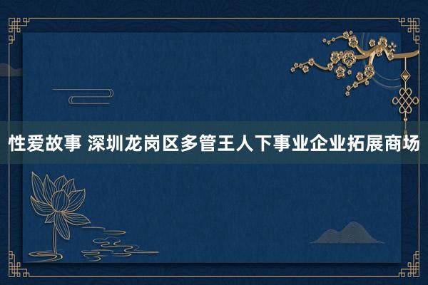 性爱故事 深圳龙岗区多管王人下事业企业拓展商场